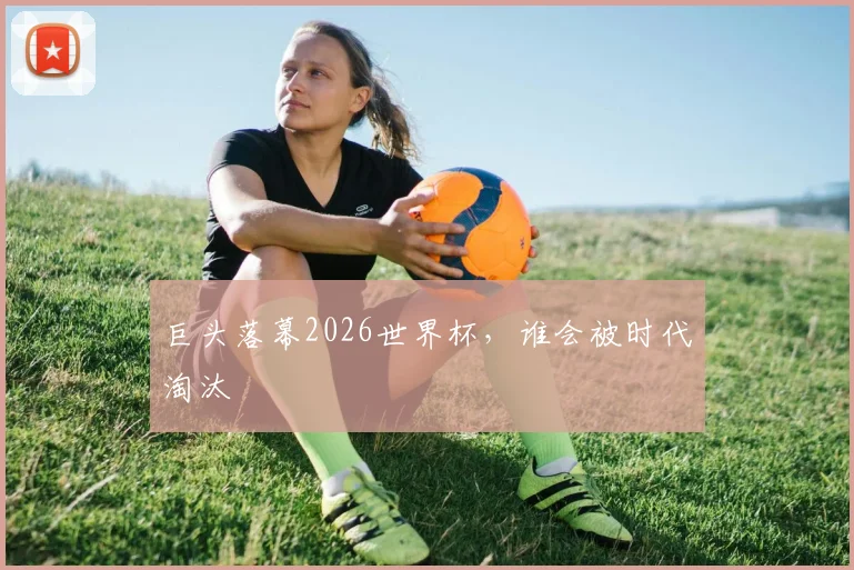 巨头落幕2026世界杯，谁会被时代淘汰