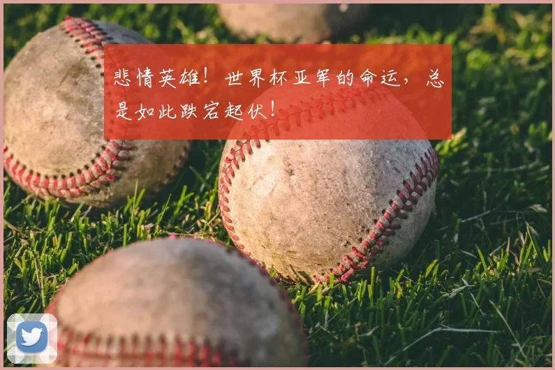悲情英雄！世界杯亚军的命运，总是如此跌宕起伏！