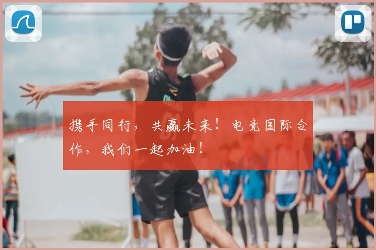 携手同行，共赢未来！电竞国际合作，我们一起加油！