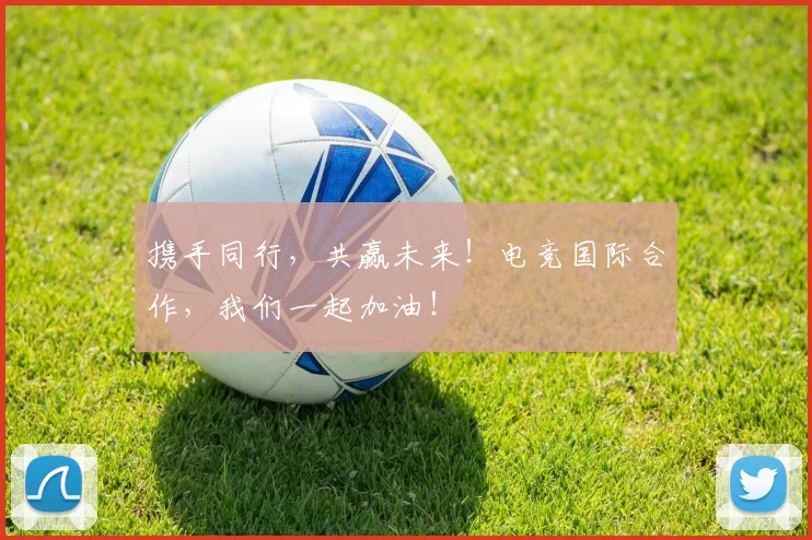 携手同行，共赢未来！电竞国际合作，我们一起加油！