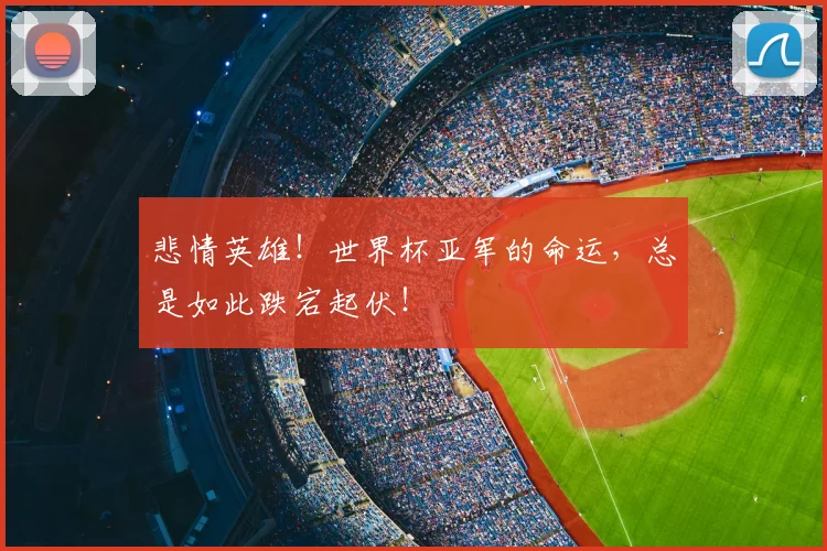 悲情英雄！世界杯亚军的命运，总是如此跌宕起伏！