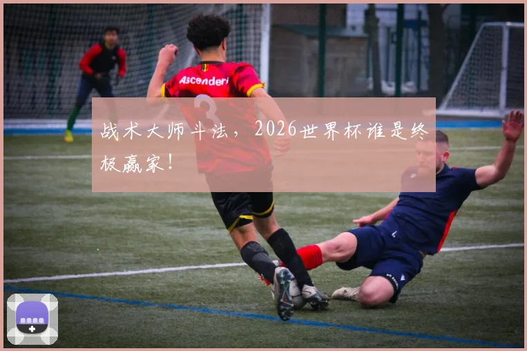 战术大师斗法，2026世界杯谁是终极赢家！