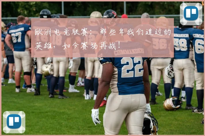 欧洲电竞联赛：那些年我们追过的英雄，如今赛场再战！
