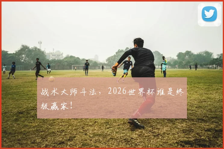战术大师斗法，2026世界杯谁是终极赢家！