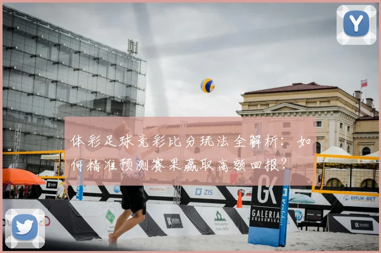 体彩足球竞彩比分玩法全解析：如何精准预测赛果赢取高额回报？